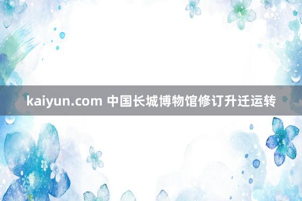 kaiyun.com 中国长城博物馆修订升迁运转