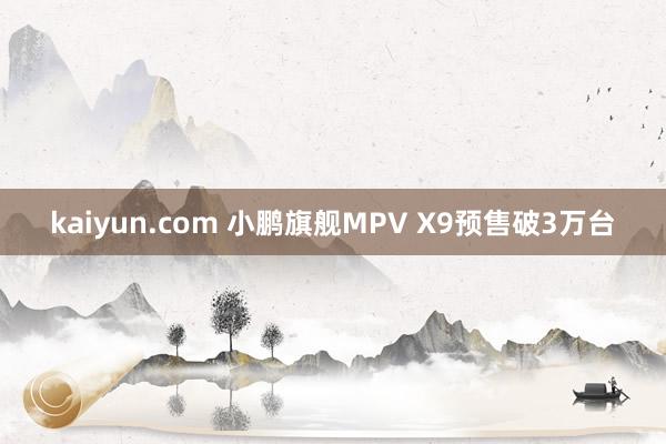 kaiyun.com 小鹏旗舰MPV X9预售破3万台
