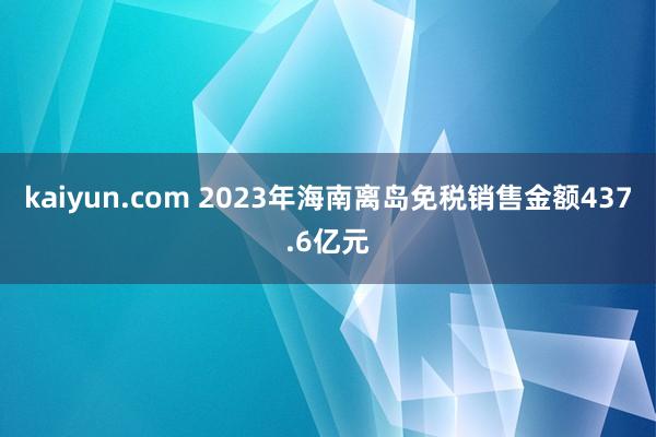 kaiyun.com 2023年海南离岛免税销售金额437.6亿元