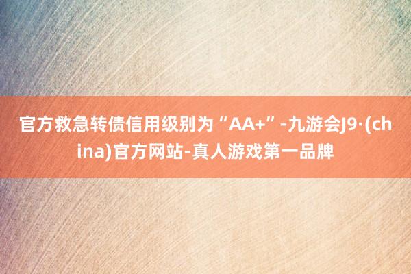 官方救急转债信用级别为“AA+”-九游会J9·(china)官方网站-真人游戏第一品牌