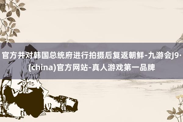 官方并对韩国总统府进行拍摄后复返朝鲜-九游会J9·(china)官方网站-真人游戏第一品牌