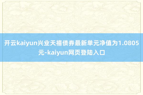 开云kaiyun兴业天禧债券最新单元净值为1.0805元-kaiyun网页登陆入口