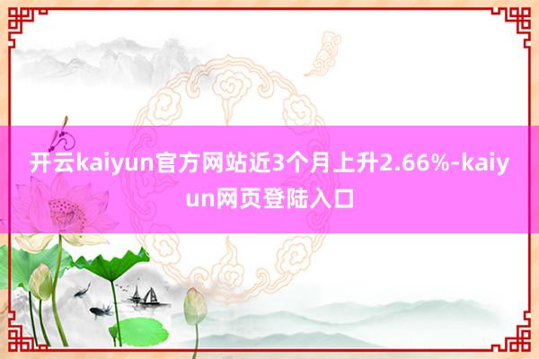 开云kaiyun官方网站近3个月上升2.66%-kaiyun网页登陆入口