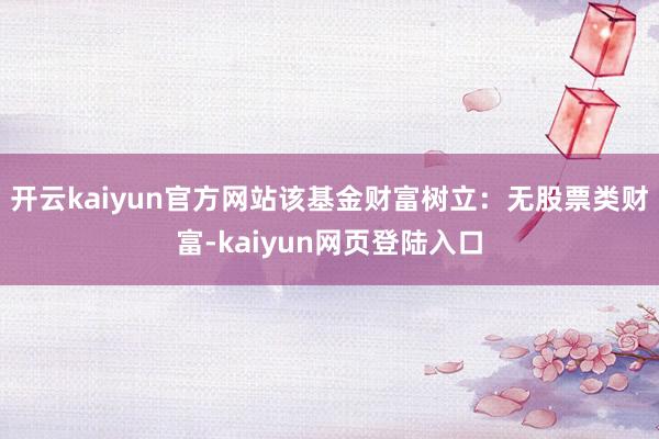 开云kaiyun官方网站该基金财富树立：无股票类财富-kaiyun网页登陆入口