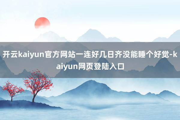 开云kaiyun官方网站一连好几日齐没能睡个好觉-kaiyun网页登陆入口