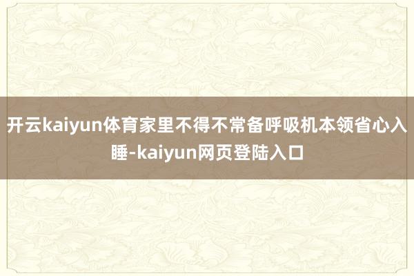 开云kaiyun体育家里不得不常备呼吸机本领省心入睡-kaiyun网页登陆入口
