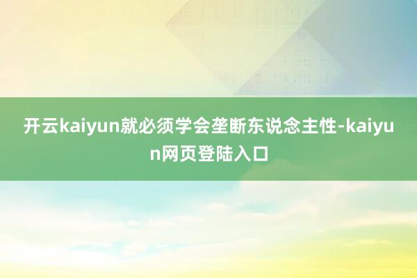 开云kaiyun就必须学会垄断东说念主性-kaiyun网页登陆入口