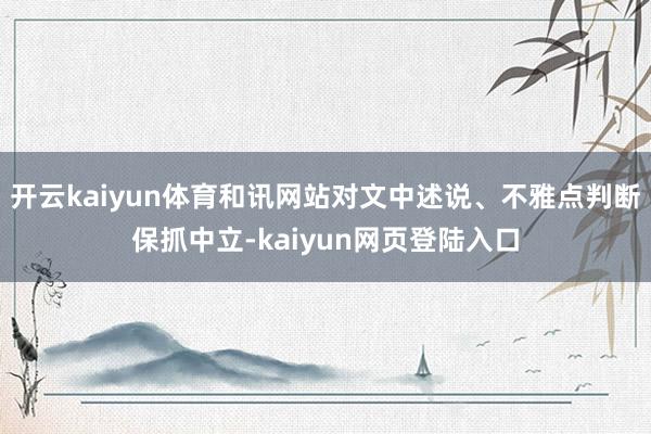 开云kaiyun体育和讯网站对文中述说、不雅点判断保抓中立-kaiyun网页登陆入口