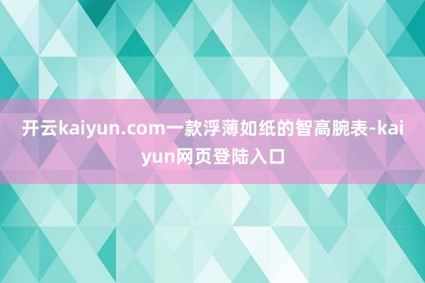开云kaiyun.com一款浮薄如纸的智高腕表-kaiyun网页登陆入口