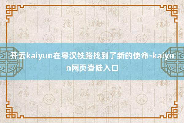 开云kaiyun在粤汉铁路找到了新的使命-kaiyun网页登陆入口