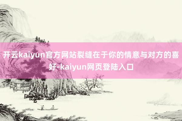 开云kaiyun官方网站裂缝在于你的情意与对方的喜好-kaiyun网页登陆入口