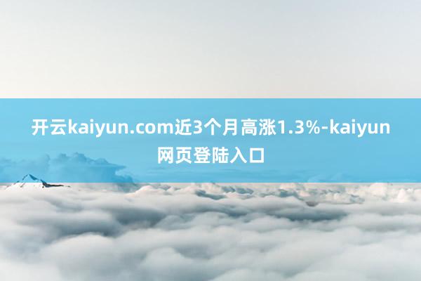 开云kaiyun.com近3个月高涨1.3%-kaiyun网页登陆入口