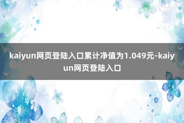 kaiyun网页登陆入口累计净值为1.049元-kaiyun网页登陆入口
