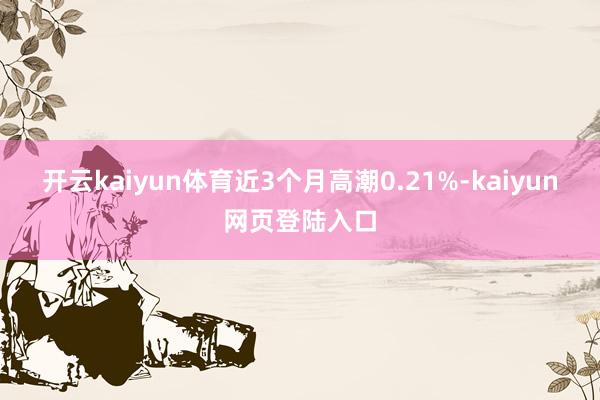 开云kaiyun体育近3个月高潮0.21%-kaiyun网页登陆入口
