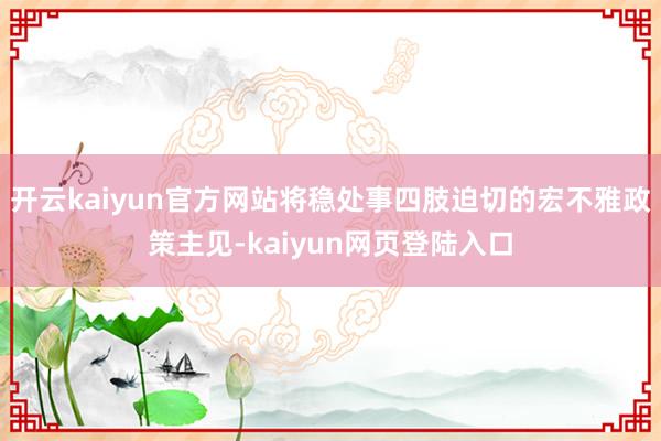 开云kaiyun官方网站将稳处事四肢迫切的宏不雅政策主见-kaiyun网页登陆入口