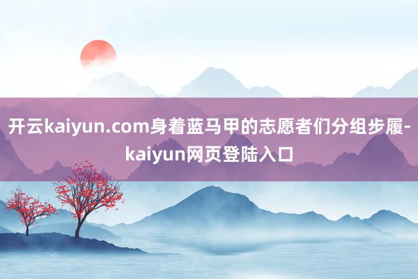 开云kaiyun.com身着蓝马甲的志愿者们分组步履-kaiyun网页登陆入口