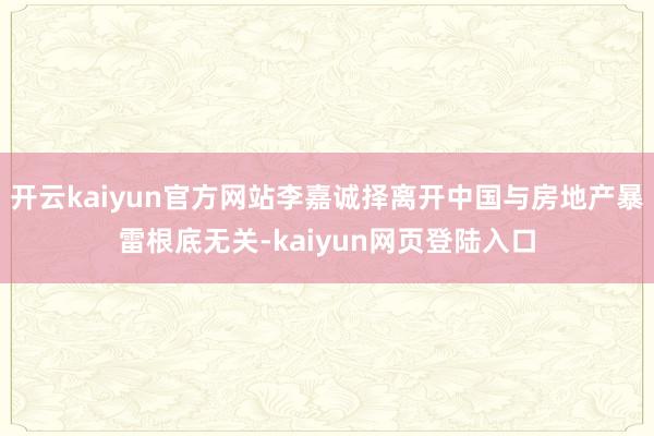开云kaiyun官方网站李嘉诚择离开中国与房地产暴雷根底无关-kaiyun网页登陆入口