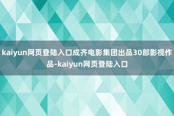 kaiyun网页登陆入口成齐电影集团出品30部影视作品-kaiyun网页登陆入口