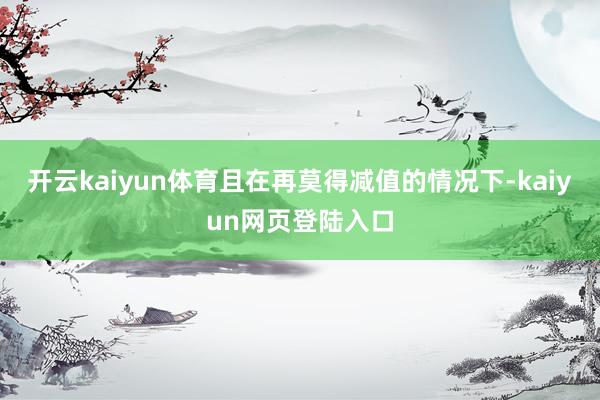 开云kaiyun体育且在再莫得减值的情况下-kaiyun网页登陆入口