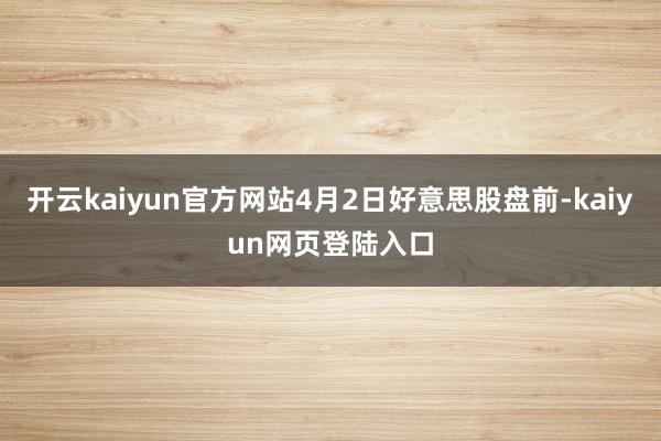 开云kaiyun官方网站4月2日好意思股盘前-kaiyun网页登陆入口