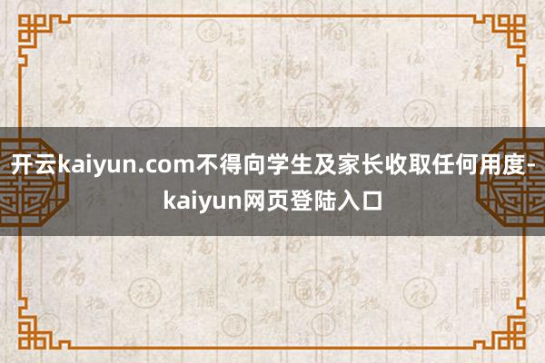 开云kaiyun.com不得向学生及家长收取任何用度-kaiyun网页登陆入口