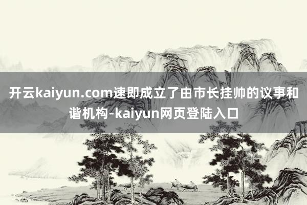 开云kaiyun.com速即成立了由市长挂帅的议事和谐机构-kaiyun网页登陆入口
