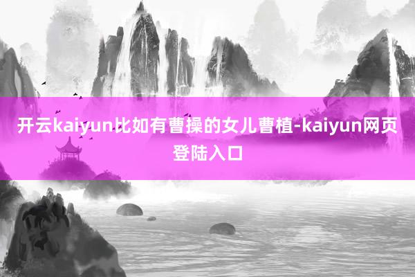 开云kaiyun比如有曹操的女儿曹植-kaiyun网页登陆入口
