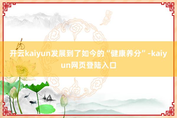 开云kaiyun发展到了如今的“健康养分”-kaiyun网页登陆入口