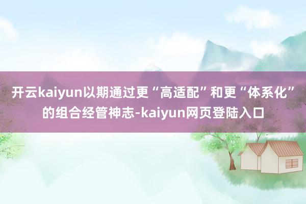 开云kaiyun以期通过更“高适配”和更“体系化”的组合经管神志-kaiyun网页登陆入口