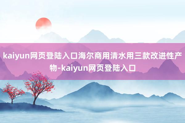 kaiyun网页登陆入口海尔商用清水用三款改进性产物-kaiyun网页登陆入口