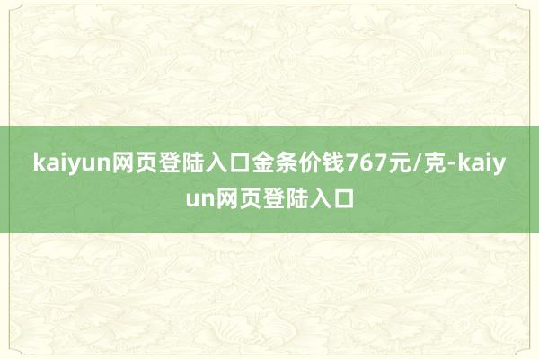 kaiyun网页登陆入口金条价钱767元/克-kaiyun网页登陆入口