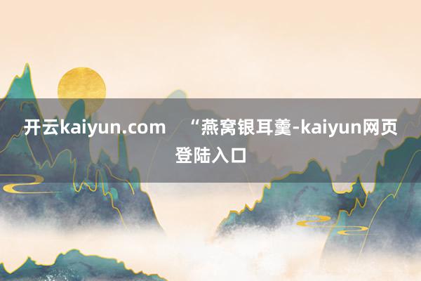 开云kaiyun.com    “燕窝银耳羹-kaiyun网页登陆入口