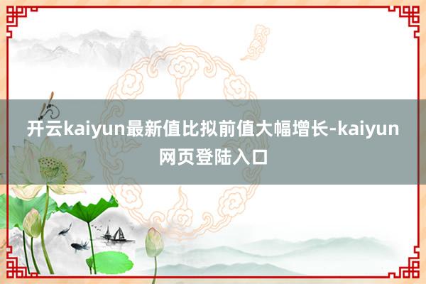 开云kaiyun最新值比拟前值大幅增长-kaiyun网页登陆入口