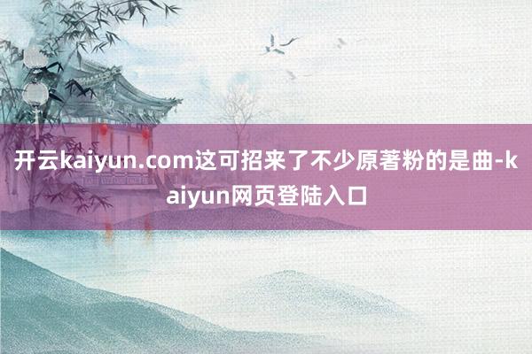 开云kaiyun.com这可招来了不少原著粉的是曲-kaiyun网页登陆入口
