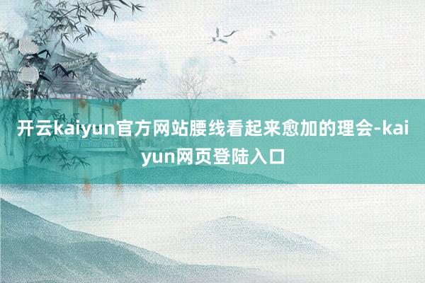 开云kaiyun官方网站腰线看起来愈加的理会-kaiyun网页登陆入口