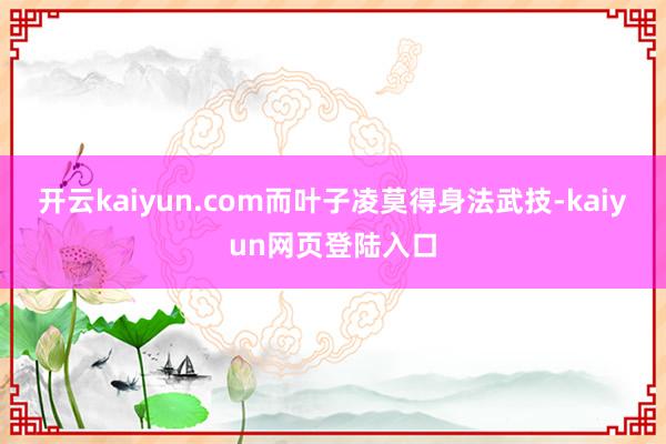 开云kaiyun.com而叶子凌莫得身法武技-kaiyun网页登陆入口