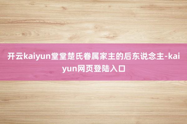 开云kaiyun堂堂楚氏眷属家主的后东说念主-kaiyun网页登陆入口
