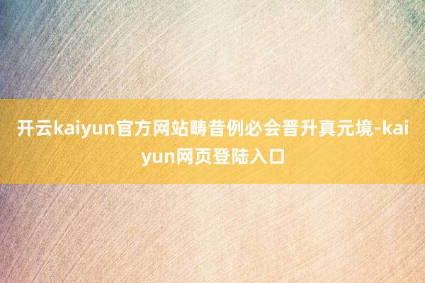 开云kaiyun官方网站畴昔例必会晋升真元境-kaiyun网页登陆入口