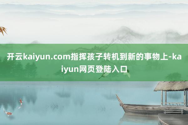 开云kaiyun.com指挥孩子转机到新的事物上-kaiyun网页登陆入口