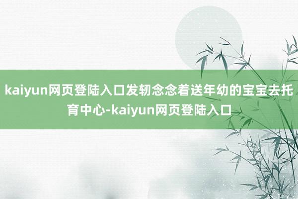kaiyun网页登陆入口发轫念念着送年幼的宝宝去托育中心-kaiyun网页登陆入口