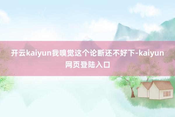开云kaiyun我嗅觉这个论断还不好下-kaiyun网页登陆入口