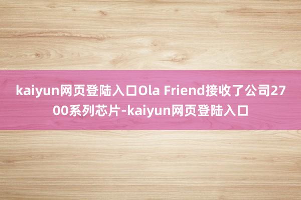 kaiyun网页登陆入口Ola Friend接收了公司2700系列芯片-kaiyun网页登陆入口