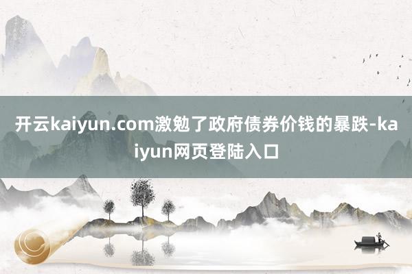 开云kaiyun.com激勉了政府债券价钱的暴跌-kaiyun网页登陆入口