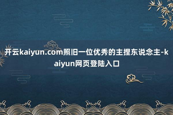 开云kaiyun.com照旧一位优秀的主捏东说念主-kaiyun网页登陆入口