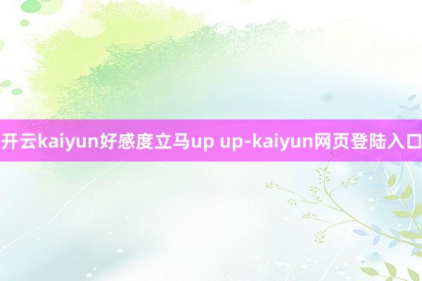 开云kaiyun好感度立马up up-kaiyun网页登陆入口