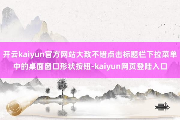 开云kaiyun官方网站大致不错点击标题栏下拉菜单中的桌面窗口形状按钮-kaiyun网页登陆入口