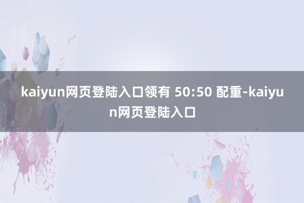 kaiyun网页登陆入口领有 50:50 配重-kaiyun网页登陆入口