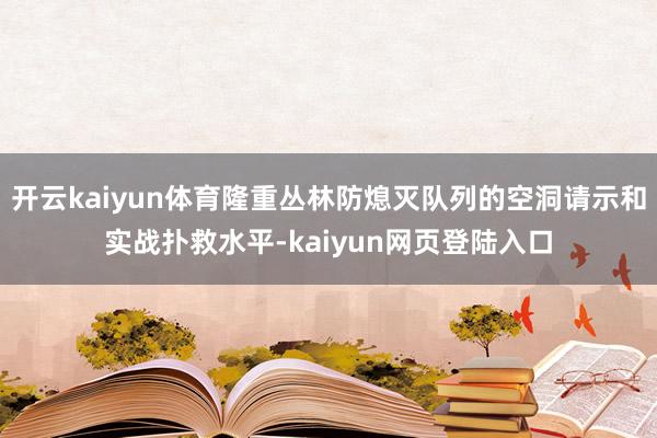 开云kaiyun体育隆重丛林防熄灭队列的空洞请示和实战扑救水平-kaiyun网页登陆入口