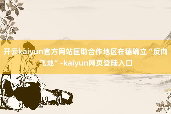 开云kaiyun官方网站匡助合作地区在穗确立“反向飞地”-kaiyun网页登陆入口