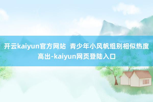 开云kaiyun官方网站  青少年小风帆组别相似热度高出-kaiyun网页登陆入口